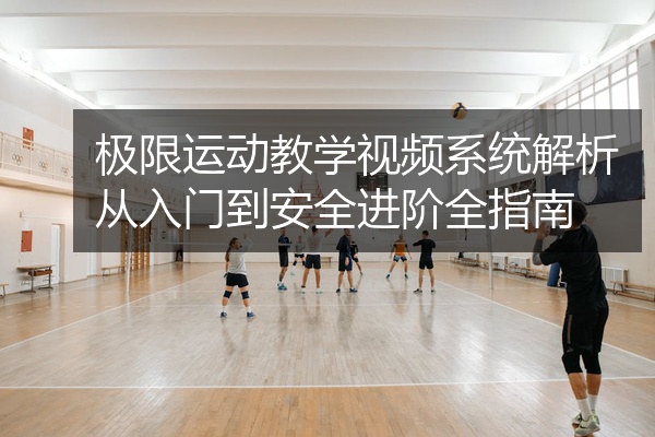 极限运动教学视频系统解析从入门到安全进阶全指南