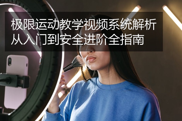 极限运动教学视频系统解析从入门到安全进阶全指南