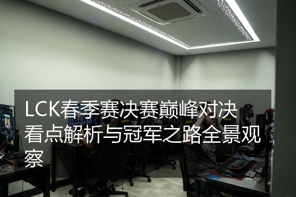LCK春季赛决赛巅峰对决看点解析与冠军之路全景观察