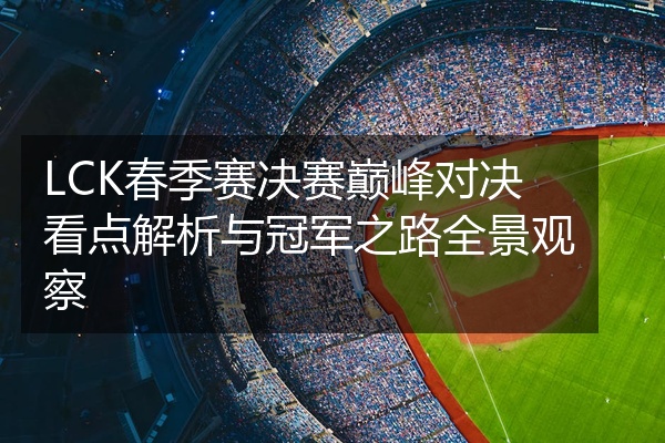 LCK春季赛决赛巅峰对决看点解析与冠军之路全景观察