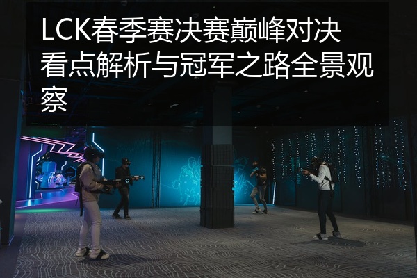 LCK春季赛决赛巅峰对决看点解析与冠军之路全景观察
