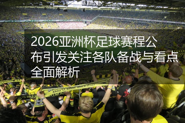2026亚洲杯足球赛程公布引发关注各队备战与看点全面解析
