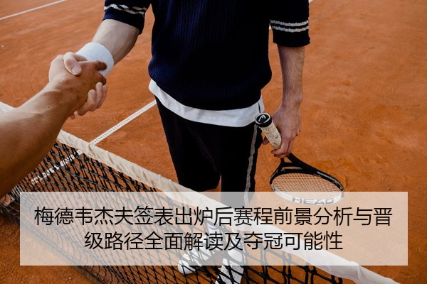 梅德韦杰夫签表出炉后赛程前景分析与晋级路径全面解读及夺冠可能性