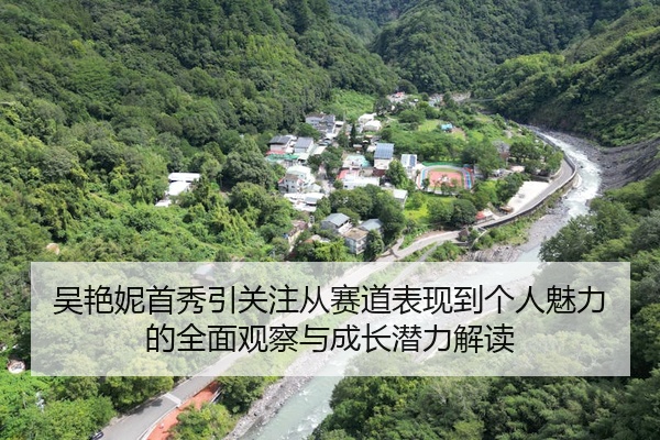 吴艳妮首秀引关注从赛道表现到个人魅力的全面观察与成长潜力解读