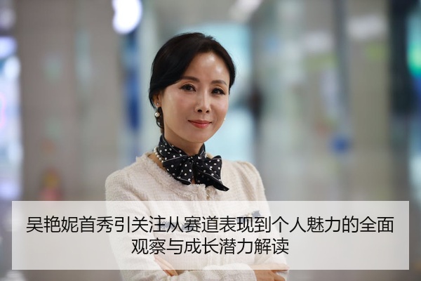 吴艳妮首秀引关注从赛道表现到个人魅力的全面观察与成长潜力解读