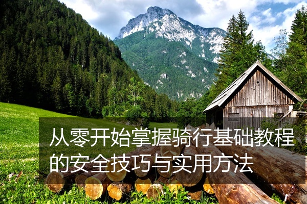 从零开始掌握骑行基础教程的安全技巧与实用方法