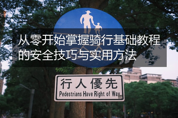 从零开始掌握骑行基础教程的安全技巧与实用方法
