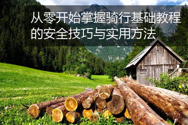 从零开始掌握骑行基础教程的安全技巧与实用方法