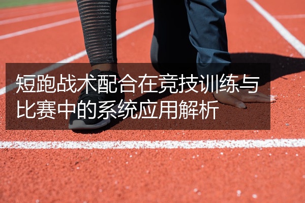 短跑战术配合在竞技训练与比赛中的系统应用解析