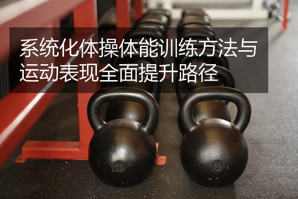 系统化体操体能训练方法与运动表现全面提升路径