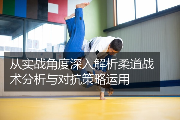 从实战角度深入解析柔道战术分析与对抗策略运用
