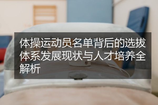 体操运动员名单背后的选拔体系发展现状与人才培养全解析