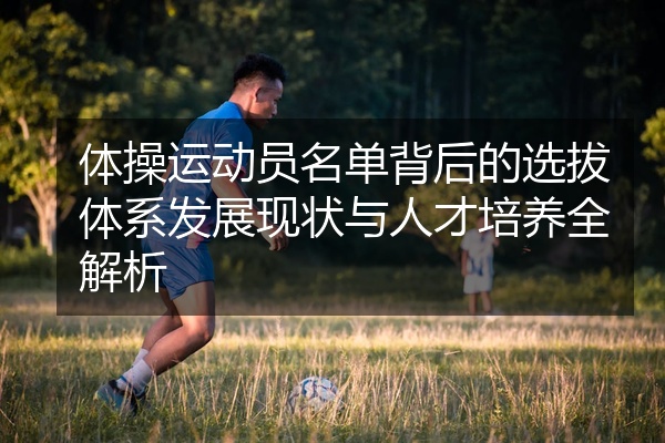 体操运动员名单背后的选拔体系发展现状与人才培养全解析