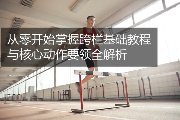 从零开始掌握跨栏基础教程与核心动作要领全解析