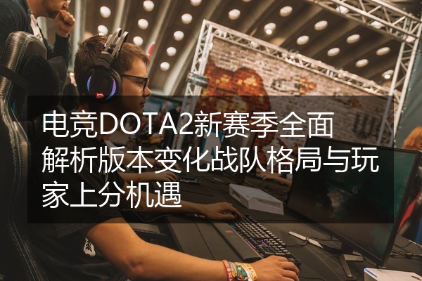 电竞DOTA2新赛季全面解析版本变化战队格局与玩家上分机遇