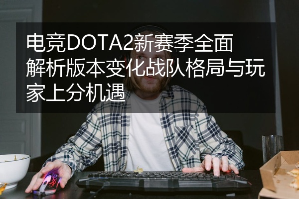 电竞DOTA2新赛季全面解析版本变化战队格局与玩家上分机遇