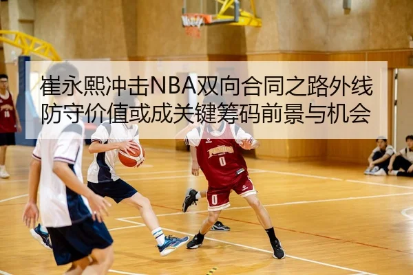 崔永熙冲击NBA双向合同之路外线防守价值或成关键筹码前景与机会