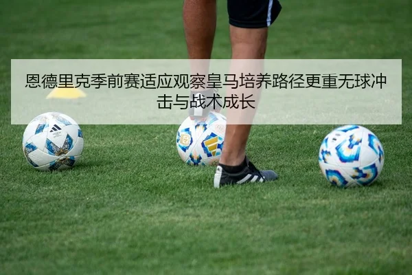 恩德里克季前赛适应观察皇马培养路径更重无球冲击与战术成长