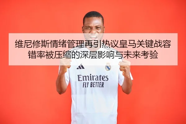 维尼修斯情绪管理再引热议皇马关键战容错率被压缩的深层影响与未来考验