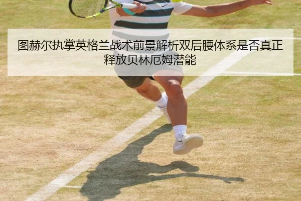 图赫尔执掌英格兰战术前景解析双后腰体系是否真正释放贝林厄姆潜能