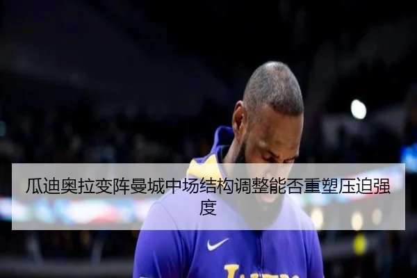 瓜迪奥拉变阵曼城中场结构调整能否重塑压迫强度