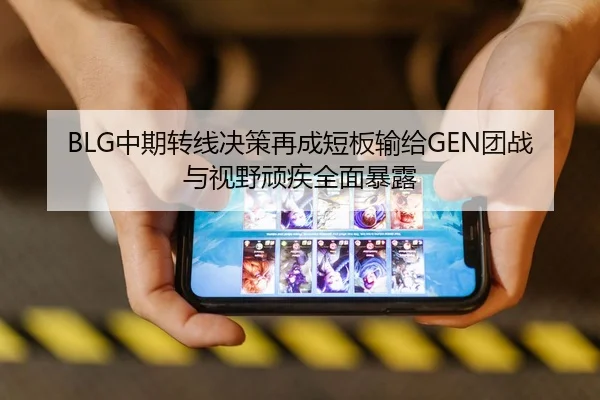 BLG中期转线决策再成短板输给GEN团战与视野顽疾全面暴露